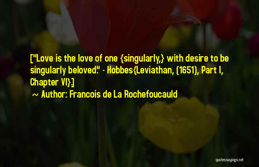 Francois De La Rochefoucauld Quotes: [love Is The Love Of One {singularly,} With Desire To Be Singularly Beloved. - Hobbes{leviathan, (1651), Part I, Chapter Vi}.]
