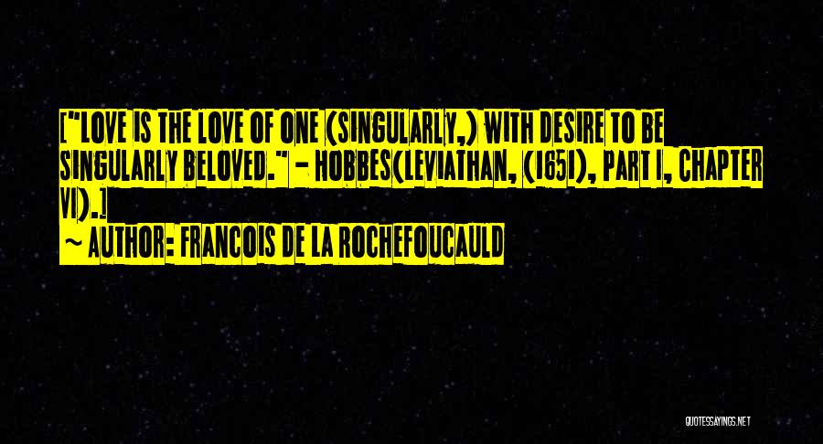 Francois De La Rochefoucauld Quotes: [love Is The Love Of One {singularly,} With Desire To Be Singularly Beloved. - Hobbes{leviathan, (1651), Part I, Chapter Vi}.]