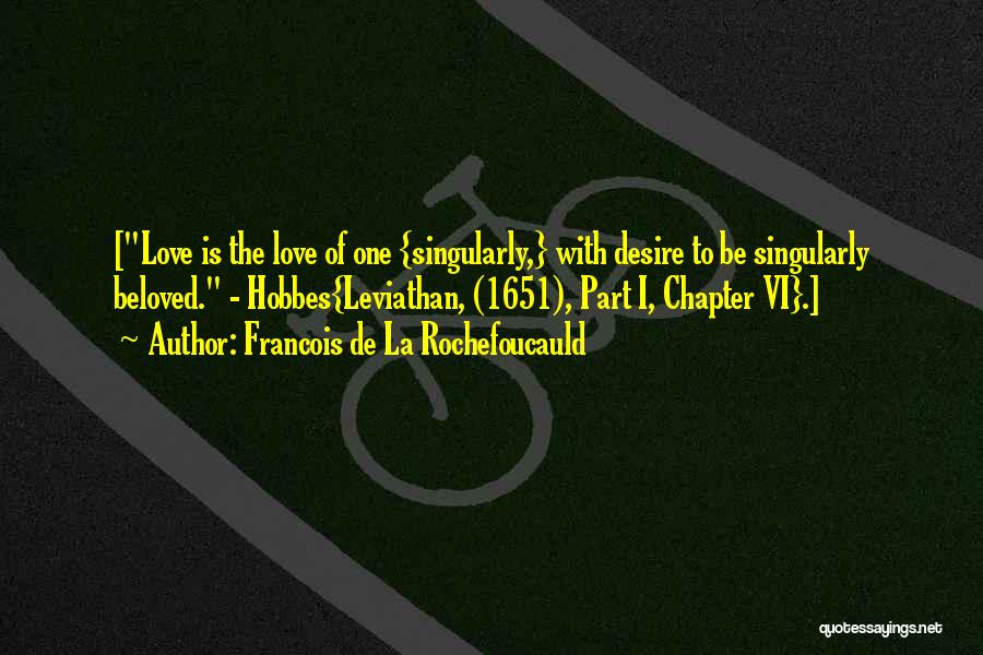 Francois De La Rochefoucauld Quotes: [love Is The Love Of One {singularly,} With Desire To Be Singularly Beloved. - Hobbes{leviathan, (1651), Part I, Chapter Vi}.]