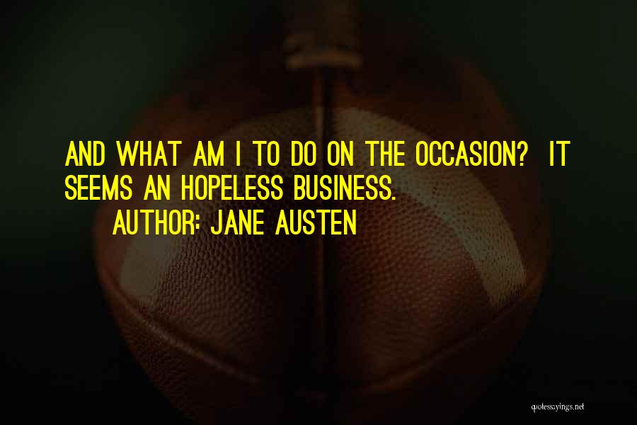 Jane Austen Quotes: And What Am I To Do On The Occasion? It Seems An Hopeless Business.