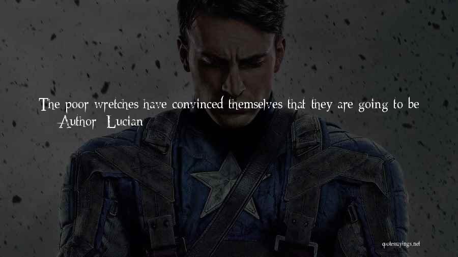 Lucian Quotes: The Poor Wretches Have Convinced Themselves That They Are Going To Be Immortal And Live For All Time, By Worshipping