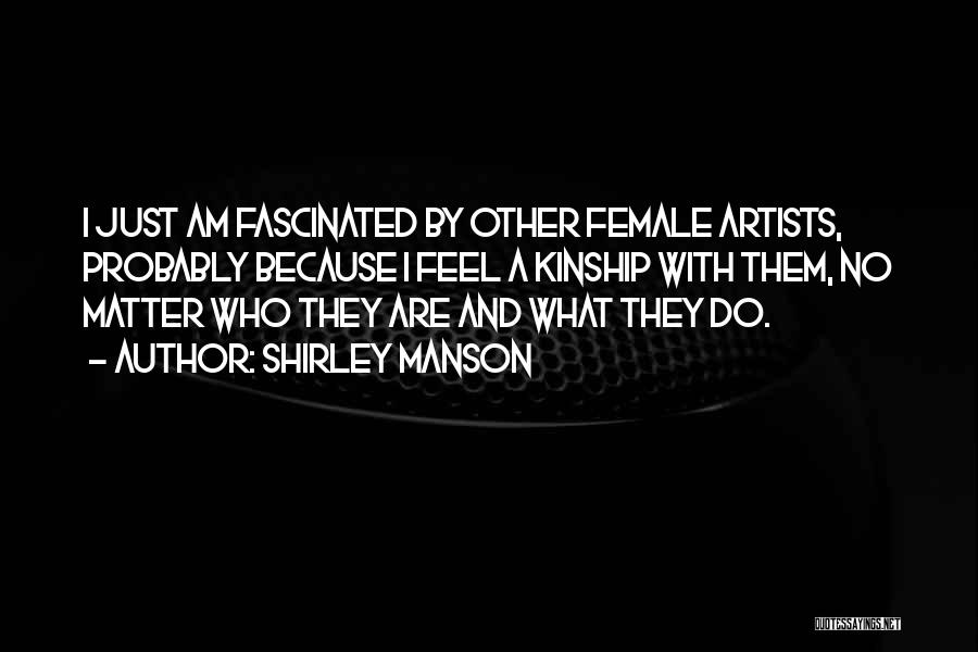 Shirley Manson Quotes: I Just Am Fascinated By Other Female Artists, Probably Because I Feel A Kinship With Them, No Matter Who They