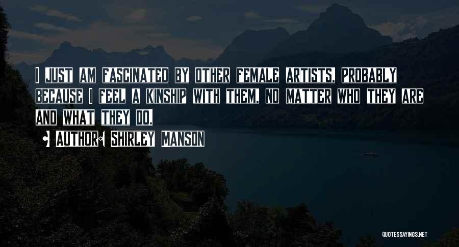 Shirley Manson Quotes: I Just Am Fascinated By Other Female Artists, Probably Because I Feel A Kinship With Them, No Matter Who They