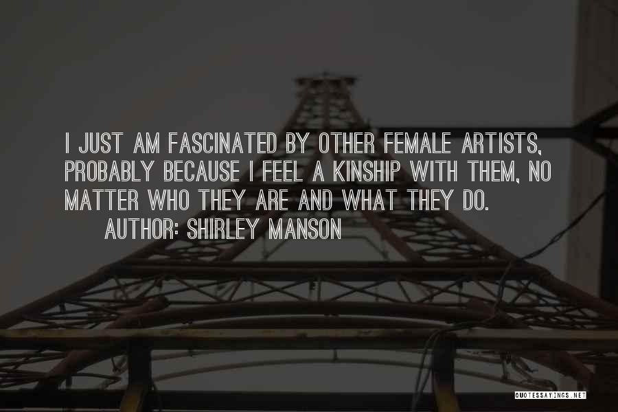 Shirley Manson Quotes: I Just Am Fascinated By Other Female Artists, Probably Because I Feel A Kinship With Them, No Matter Who They
