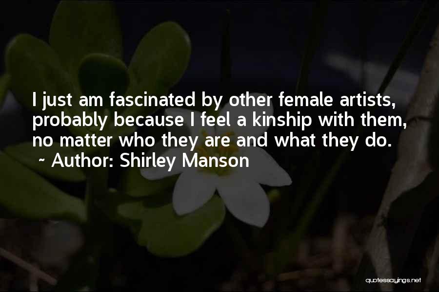 Shirley Manson Quotes: I Just Am Fascinated By Other Female Artists, Probably Because I Feel A Kinship With Them, No Matter Who They