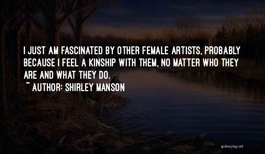 Shirley Manson Quotes: I Just Am Fascinated By Other Female Artists, Probably Because I Feel A Kinship With Them, No Matter Who They