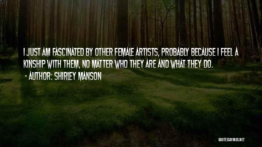 Shirley Manson Quotes: I Just Am Fascinated By Other Female Artists, Probably Because I Feel A Kinship With Them, No Matter Who They