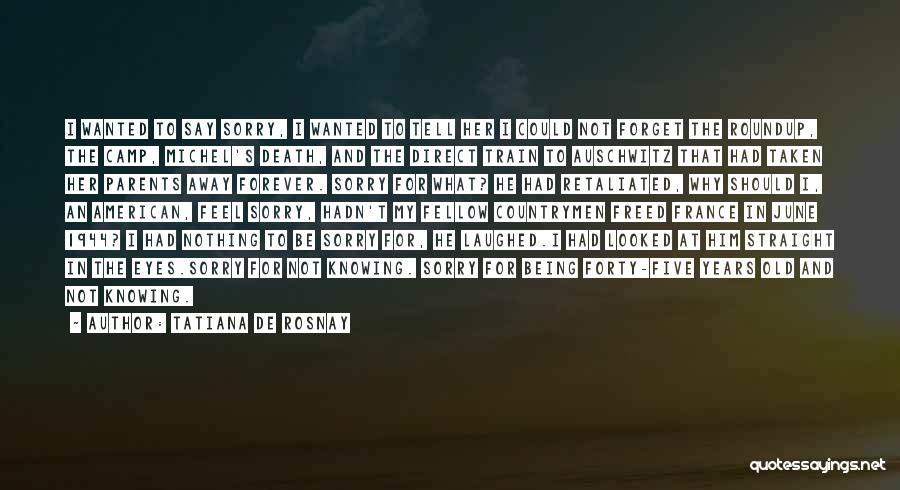 Tatiana De Rosnay Quotes: I Wanted To Say Sorry, I Wanted To Tell Her I Could Not Forget The Roundup, The Camp, Michel's Death,