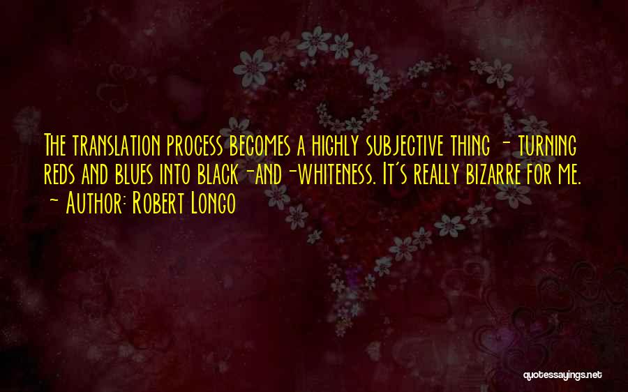 Robert Longo Quotes: The Translation Process Becomes A Highly Subjective Thing - Turning Reds And Blues Into Black-and-whiteness. It's Really Bizarre For Me.