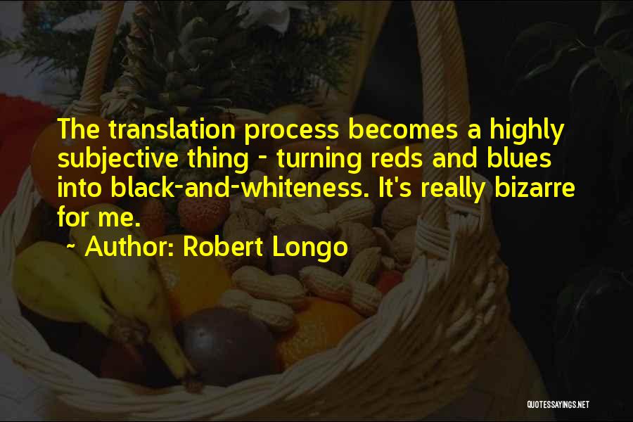Robert Longo Quotes: The Translation Process Becomes A Highly Subjective Thing - Turning Reds And Blues Into Black-and-whiteness. It's Really Bizarre For Me.
