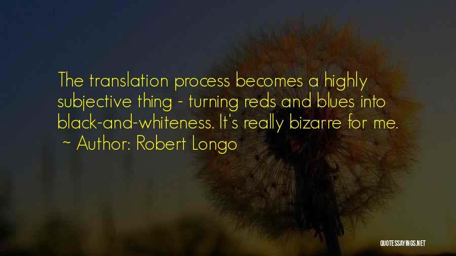 Robert Longo Quotes: The Translation Process Becomes A Highly Subjective Thing - Turning Reds And Blues Into Black-and-whiteness. It's Really Bizarre For Me.