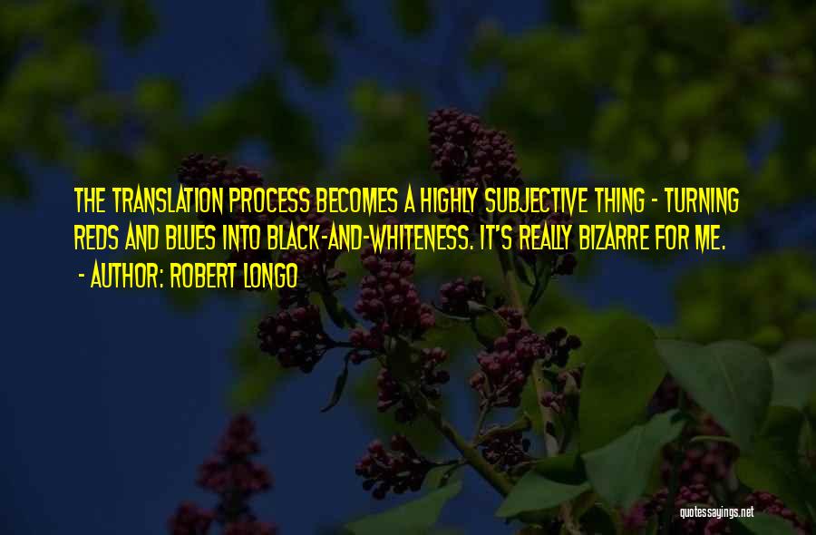 Robert Longo Quotes: The Translation Process Becomes A Highly Subjective Thing - Turning Reds And Blues Into Black-and-whiteness. It's Really Bizarre For Me.