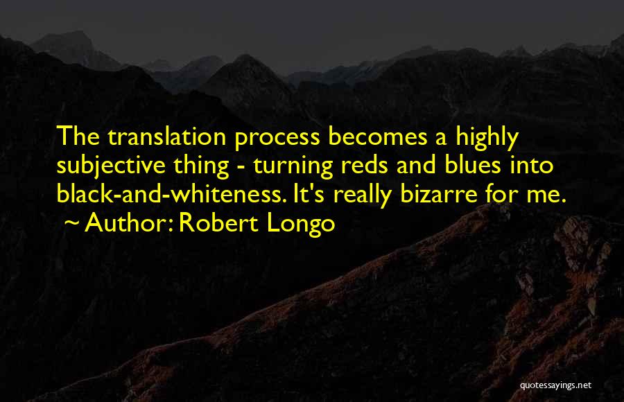 Robert Longo Quotes: The Translation Process Becomes A Highly Subjective Thing - Turning Reds And Blues Into Black-and-whiteness. It's Really Bizarre For Me.