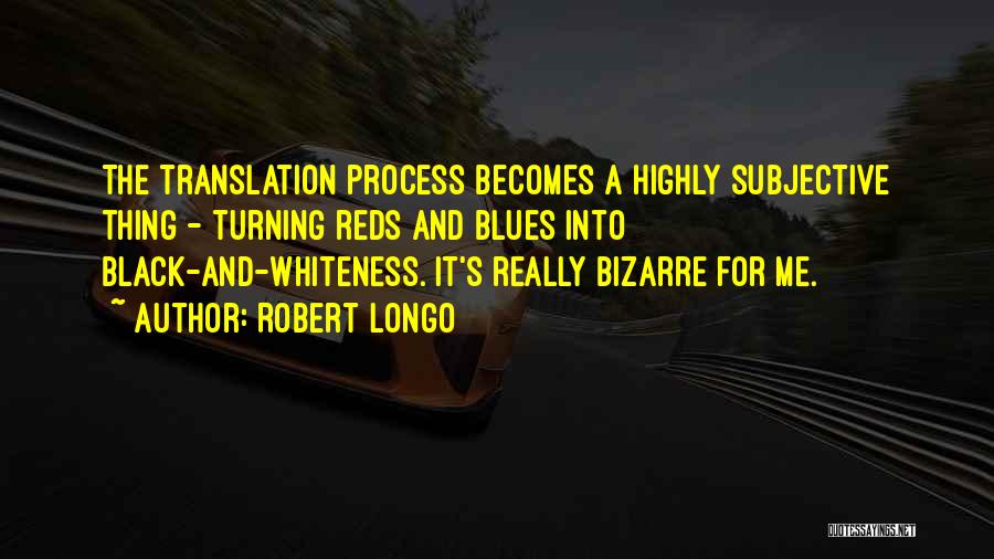 Robert Longo Quotes: The Translation Process Becomes A Highly Subjective Thing - Turning Reds And Blues Into Black-and-whiteness. It's Really Bizarre For Me.