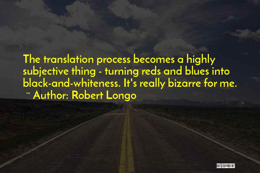 Robert Longo Quotes: The Translation Process Becomes A Highly Subjective Thing - Turning Reds And Blues Into Black-and-whiteness. It's Really Bizarre For Me.