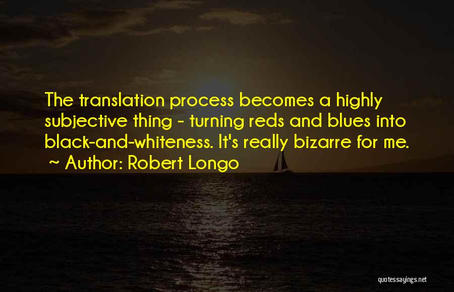 Robert Longo Quotes: The Translation Process Becomes A Highly Subjective Thing - Turning Reds And Blues Into Black-and-whiteness. It's Really Bizarre For Me.