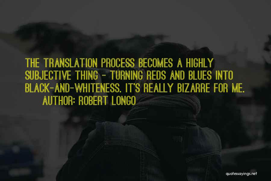 Robert Longo Quotes: The Translation Process Becomes A Highly Subjective Thing - Turning Reds And Blues Into Black-and-whiteness. It's Really Bizarre For Me.
