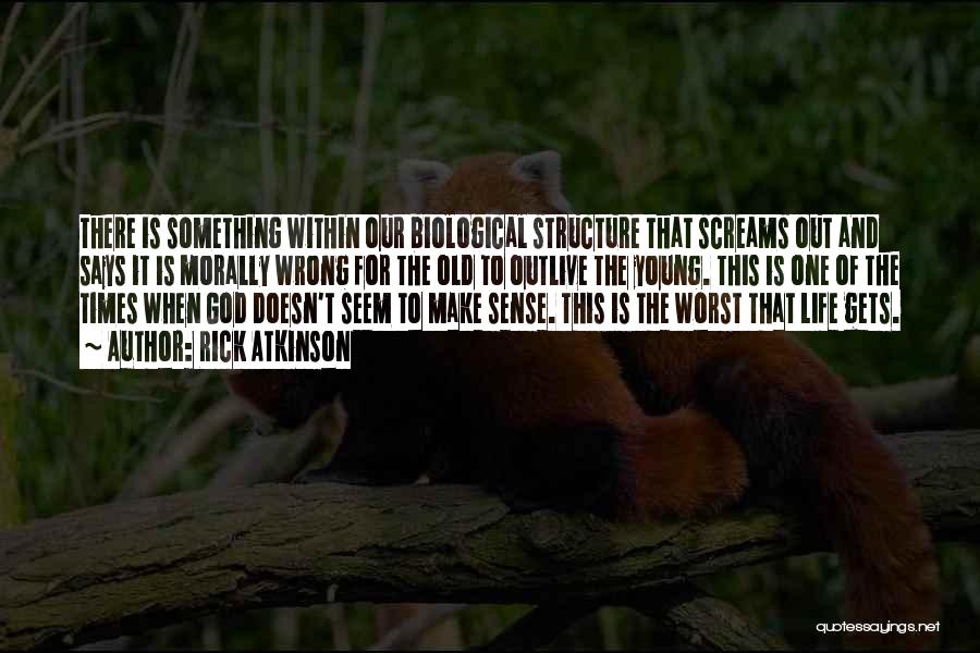 Rick Atkinson Quotes: There Is Something Within Our Biological Structure That Screams Out And Says It Is Morally Wrong For The Old To