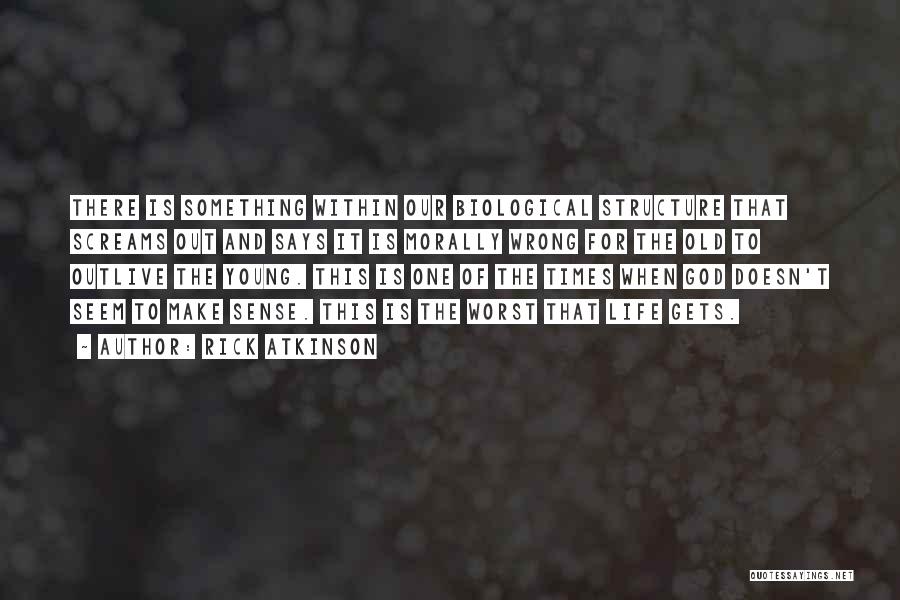 Rick Atkinson Quotes: There Is Something Within Our Biological Structure That Screams Out And Says It Is Morally Wrong For The Old To