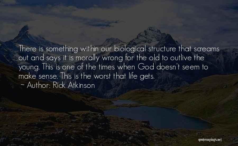 Rick Atkinson Quotes: There Is Something Within Our Biological Structure That Screams Out And Says It Is Morally Wrong For The Old To