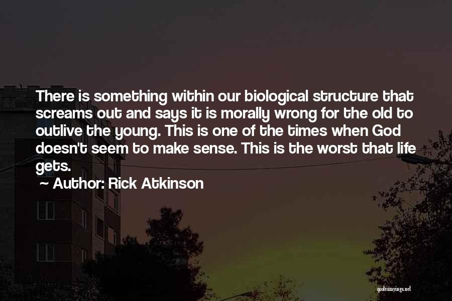 Rick Atkinson Quotes: There Is Something Within Our Biological Structure That Screams Out And Says It Is Morally Wrong For The Old To