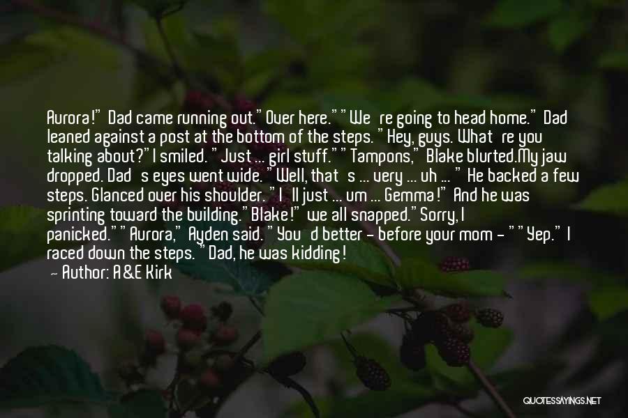 A&E Kirk Quotes: Aurora! Dad Came Running Out.over Here.we're Going To Head Home. Dad Leaned Against A Post At The Bottom Of The