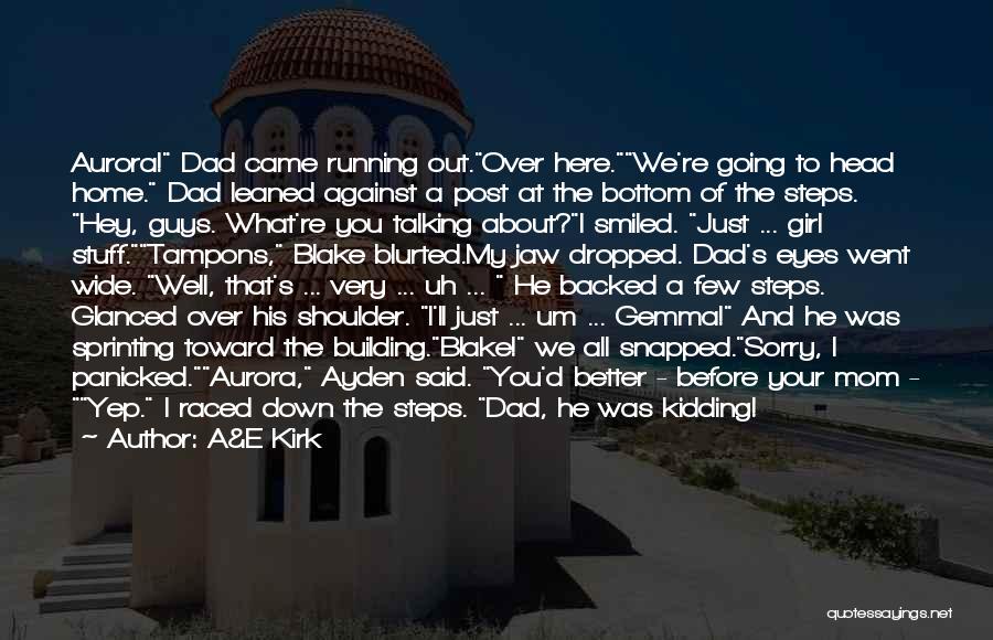 A&E Kirk Quotes: Aurora! Dad Came Running Out.over Here.we're Going To Head Home. Dad Leaned Against A Post At The Bottom Of The