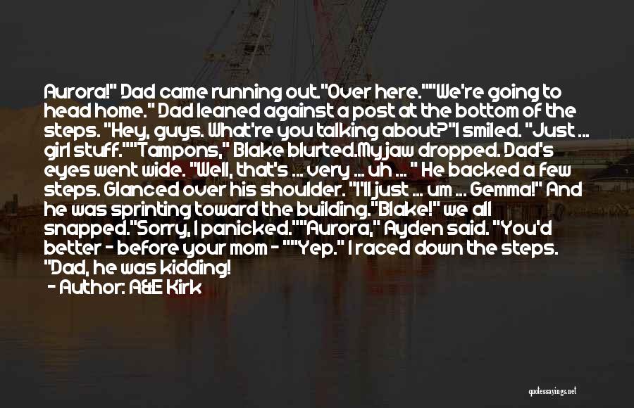 A&E Kirk Quotes: Aurora! Dad Came Running Out.over Here.we're Going To Head Home. Dad Leaned Against A Post At The Bottom Of The