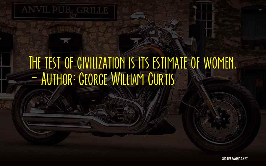 George William Curtis Quotes: The Test Of Civilization Is Its Estimate Of Women.