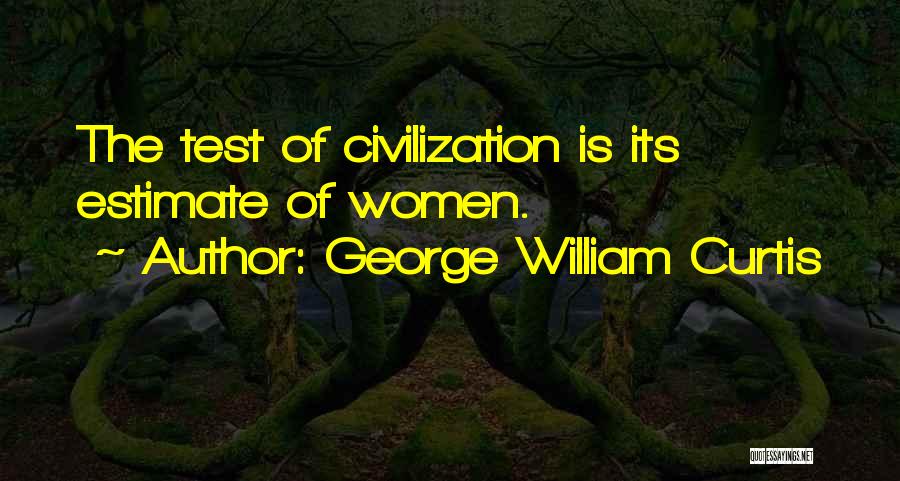 George William Curtis Quotes: The Test Of Civilization Is Its Estimate Of Women.