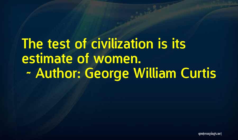 George William Curtis Quotes: The Test Of Civilization Is Its Estimate Of Women.