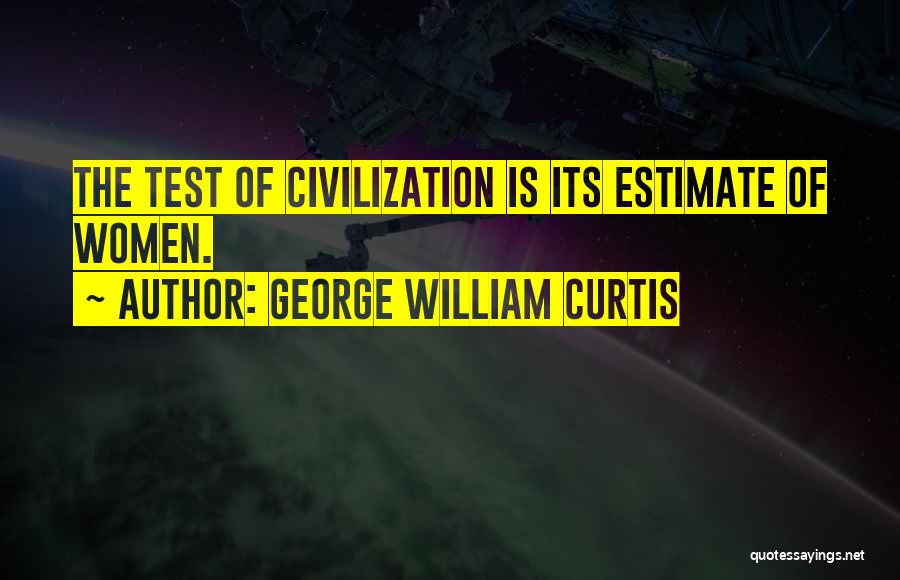 George William Curtis Quotes: The Test Of Civilization Is Its Estimate Of Women.