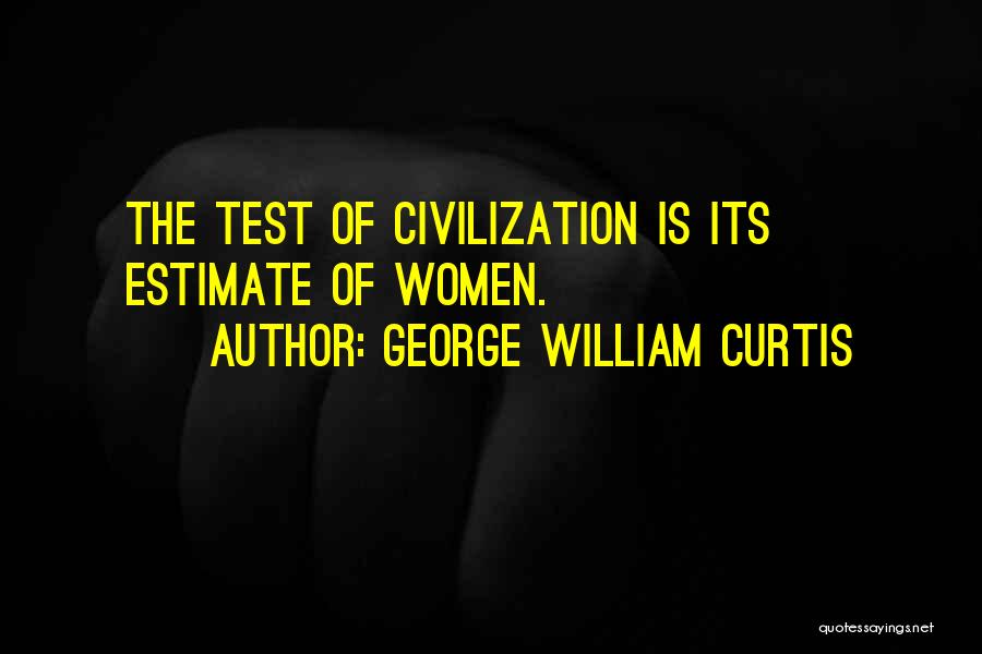 George William Curtis Quotes: The Test Of Civilization Is Its Estimate Of Women.