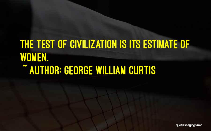 George William Curtis Quotes: The Test Of Civilization Is Its Estimate Of Women.