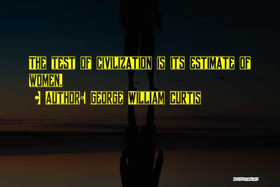 George William Curtis Quotes: The Test Of Civilization Is Its Estimate Of Women.