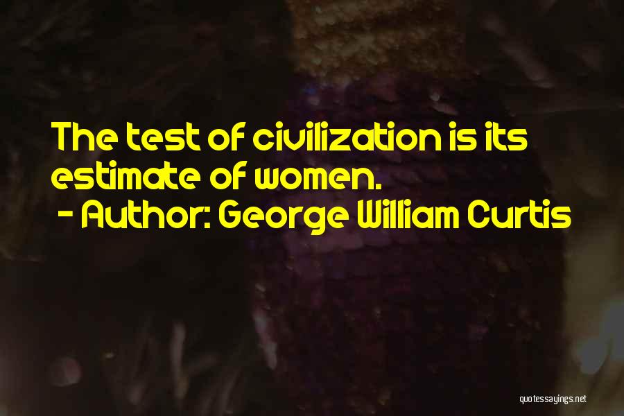 George William Curtis Quotes: The Test Of Civilization Is Its Estimate Of Women.