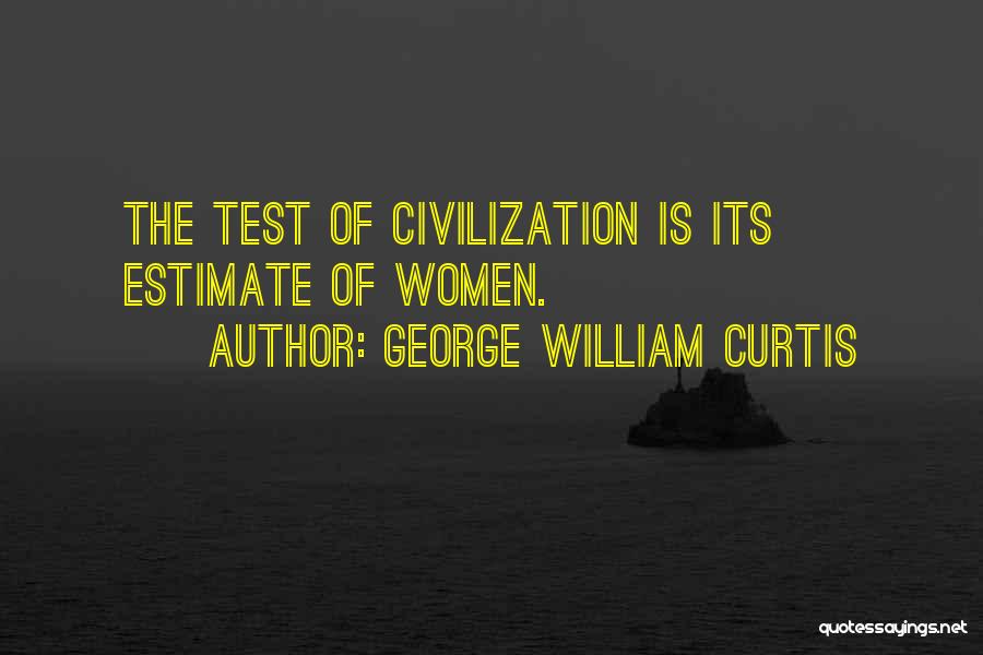 George William Curtis Quotes: The Test Of Civilization Is Its Estimate Of Women.