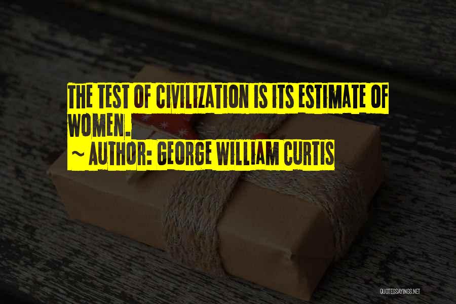 George William Curtis Quotes: The Test Of Civilization Is Its Estimate Of Women.