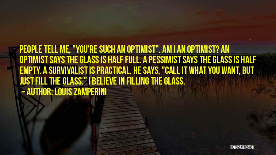 Louis Zamperini Quotes: People Tell Me, You're Such An Optimist. Am I An Optimist? An Optimist Says The Glass Is Half Full. A