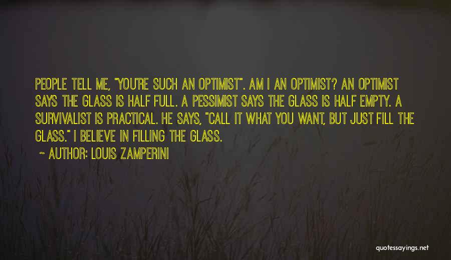 Louis Zamperini Quotes: People Tell Me, You're Such An Optimist. Am I An Optimist? An Optimist Says The Glass Is Half Full. A