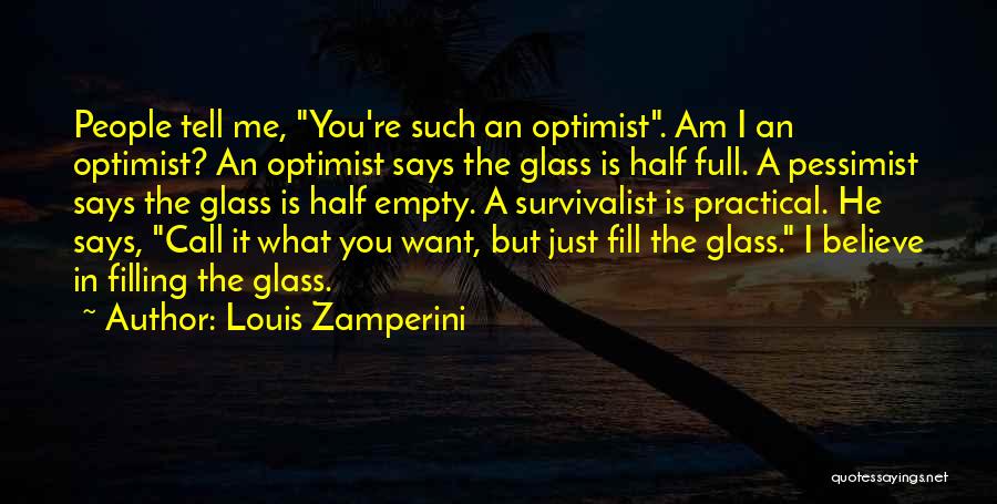 Louis Zamperini Quotes: People Tell Me, You're Such An Optimist. Am I An Optimist? An Optimist Says The Glass Is Half Full. A