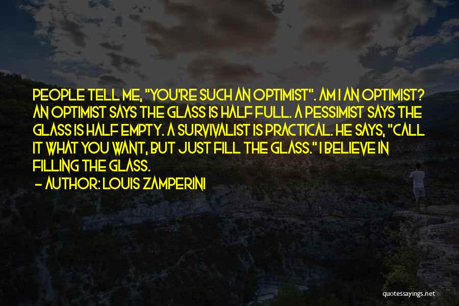 Louis Zamperini Quotes: People Tell Me, You're Such An Optimist. Am I An Optimist? An Optimist Says The Glass Is Half Full. A