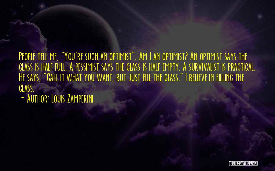 Louis Zamperini Quotes: People Tell Me, You're Such An Optimist. Am I An Optimist? An Optimist Says The Glass Is Half Full. A