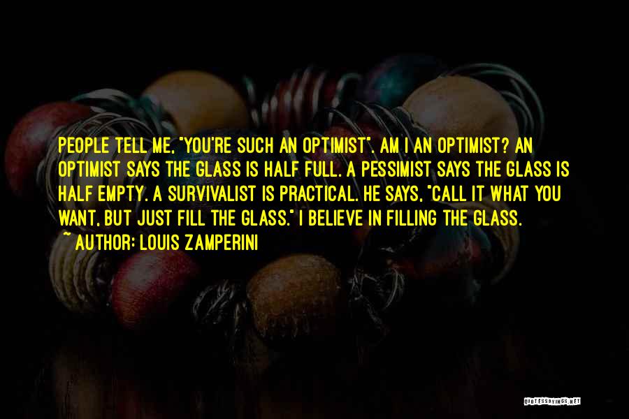 Louis Zamperini Quotes: People Tell Me, You're Such An Optimist. Am I An Optimist? An Optimist Says The Glass Is Half Full. A