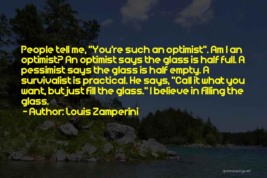 Louis Zamperini Quotes: People Tell Me, You're Such An Optimist. Am I An Optimist? An Optimist Says The Glass Is Half Full. A