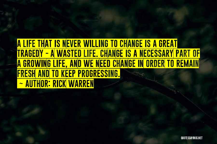 Rick Warren Quotes: A Life That Is Never Willing To Change Is A Great Tragedy - A Wasted Life. Change Is A Necessary