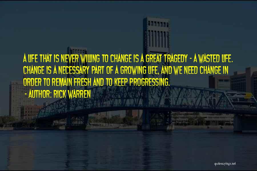 Rick Warren Quotes: A Life That Is Never Willing To Change Is A Great Tragedy - A Wasted Life. Change Is A Necessary
