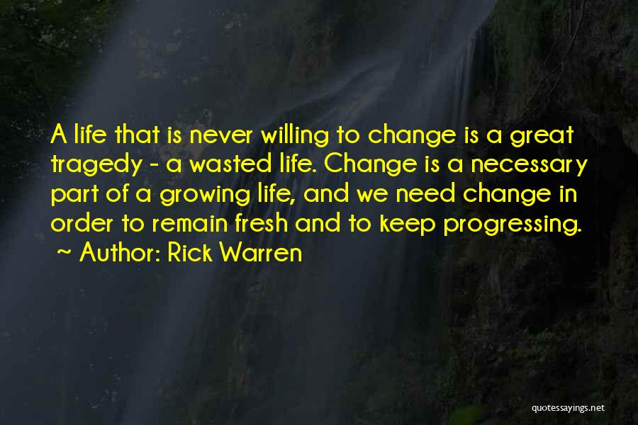 Rick Warren Quotes: A Life That Is Never Willing To Change Is A Great Tragedy - A Wasted Life. Change Is A Necessary