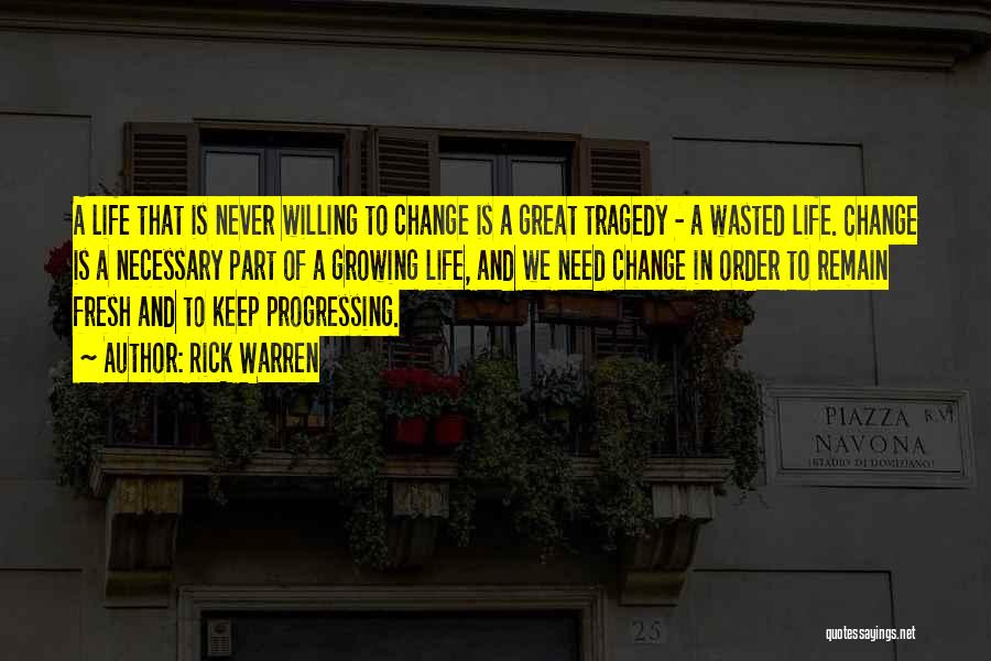 Rick Warren Quotes: A Life That Is Never Willing To Change Is A Great Tragedy - A Wasted Life. Change Is A Necessary