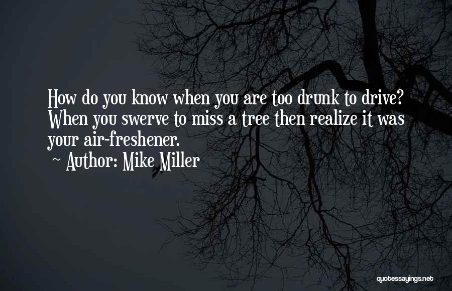 Mike Miller Quotes: How Do You Know When You Are Too Drunk To Drive? When You Swerve To Miss A Tree Then Realize